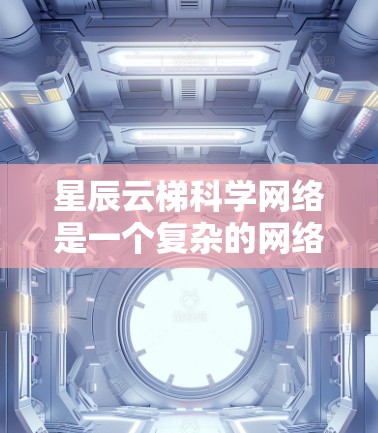 星辰云梯科学网络是一个复杂的网络平台，主要用于科学数据采集和传输。以下是对该平台的详细介绍