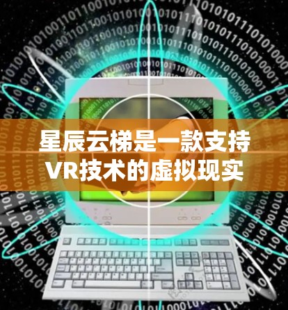 星辰云梯是一款支持VR技术的虚拟现实设备，通过VR头盔、智能设备和硬件扩展等技术，提供丰富的功能和体验。以下是对其评测的总结
