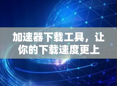 加速器下载工具，让你的下载速度更上一层楼