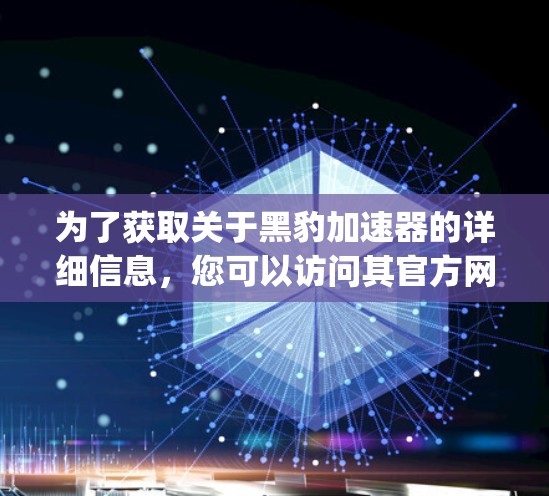 为了获取关于黑豹加速器的详细信息，您可以访问其官方网站，黑豹加速器官网]https:www.black豹加速器.com/在官网首页或登录页面进入，查看以下内容