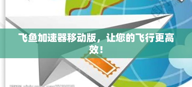 飞鱼加速器移动版，让您的飞行更高效！