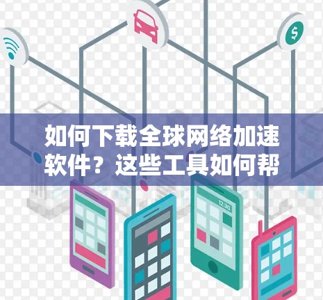 如何下载全球网络加速软件？这些工具如何帮助你更快地连接到互联网