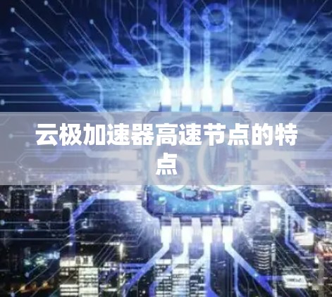 云极加速器高速节点的特点