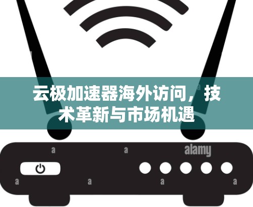云极加速器海外访问，技术革新与市场机遇