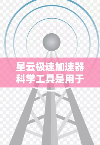 星云极速加速器科学工具是用于加速特定科学计算任务的软件，旨在提高性能和效率。以下是对该工具的详细介绍