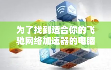 为了找到适合你的飞驰网络加速器的电脑版本，以下是逐步的建议