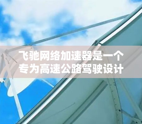 飞驰网络加速器是一个专为高速公路驾驶设计的加速工具，能够帮助用户在高速公路上更快、更安全地行驶。以下是对该工具的逐步解释和说明
