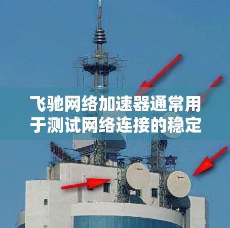 飞驰网络加速器通常用于测试网络连接的稳定性、速度以及性能，你可以通过以下步骤进行线路测试