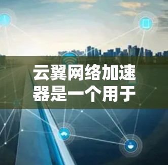 云翼网络加速器是一个用于加速网络连接的软件，主要功能包括加速网络数据传输、处理VPN连接、优化用户体验等。以下是详细的使用步骤和注意事项