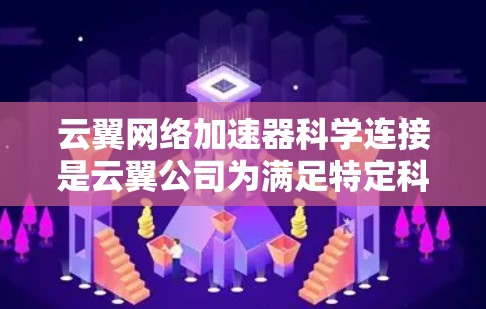 云翼网络加速器科学连接是云翼公司为满足特定科学计算需求而开发的功能，主要用于在云服务环境中连接到科学计算平台。以下是关于科学连接的详细信息