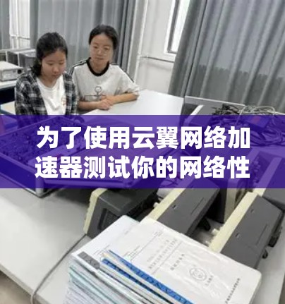 为了使用云翼网络加速器测试你的网络性能，以下是一个清晰的步骤指南