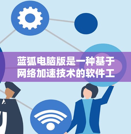 蓝狐电脑版是一种基于网络加速技术的软件工具，旨在通过优化流量分配和提升网络速度来增强用户体验。以下是其主要功能和特点的详细总结
