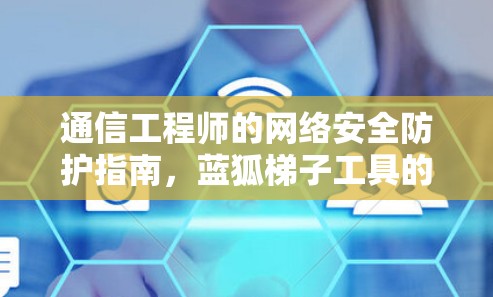 通信工程师的网络安全防护指南，蓝狐梯子工具的实用应用