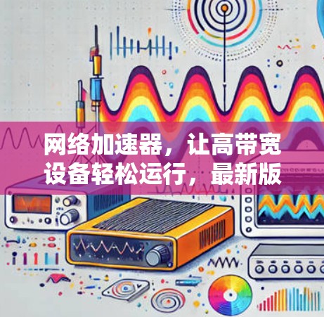 网络加速器，让高带宽设备轻松运行，最新版Pro版全面优化