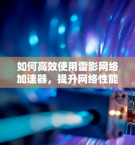 如何高效使用雷影网络加速器，提升网络性能的简单指南