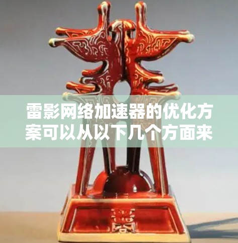 雷影网络加速器的优化方案可以从以下几个方面来考虑，以提高其性能、用户体验，并确保其稳定运行