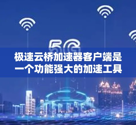 极速云桥加速器客户端是一个功能强大的加速工具，整合了多种加速工具如云桥、云网和飞赢，用户可以根据需求选择使用。以下是详细的步骤指南