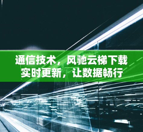通信技术，风驰云梯下载实时更新，让数据畅行