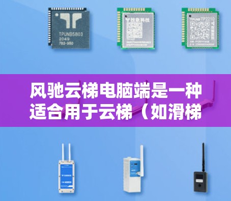 风驰云梯电脑端是一种适合用于云梯（如滑梯、登高机）的电脑设备，主要用于登高、运送设备或进行其他类似活动。以下是关于这款电脑端的详细介绍