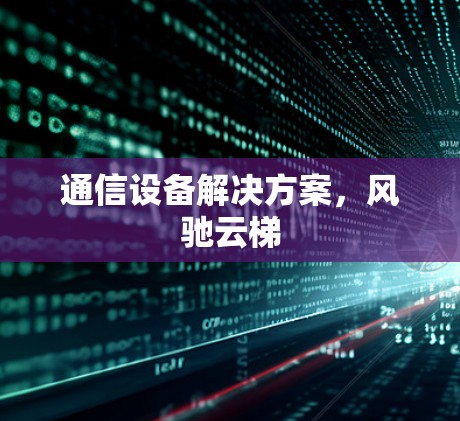 通信设备解决方案，风驰云梯