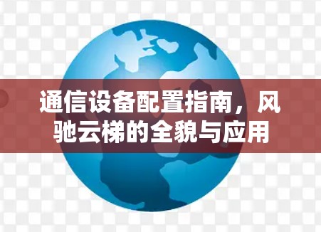 通信设备配置指南，风驰云梯的全貌与应用