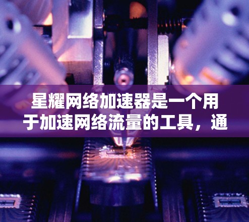 星耀网络加速器是一个用于加速网络流量的工具，通常用于提升网络速度。以下是下载星耀网络加速器的步骤及注意事项