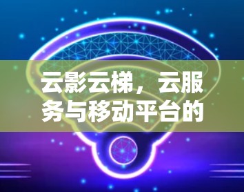 云影云梯，云服务与移动平台的深度融合