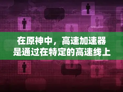 在原神中，高速加速器是通过在特定的高速线上快速移动的系统，可获得更高的移动速度和伤害输出。这些高速线路包括飞天道和七龙道等，通常在特定时间生成，提供更快的加速效果。以下是对高速加速器的详细分析
