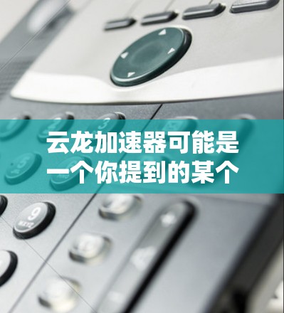 云龙加速器可能是一个你提到的某个特定的加速器或工具，但云龙这个名字并不常见，可能是一个特定的软件或工具的名称。如果你指的是某个特定的加速器，可能需要更多的信息来提供更准确的建议