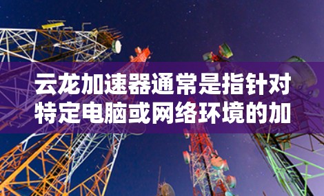 云龙加速器通常是指针对特定电脑或网络环境的加速工具，用于提升网络连接速度。如果您指的是某个特定品牌或型号的云龙加速器，以下是一些可能的解决方案