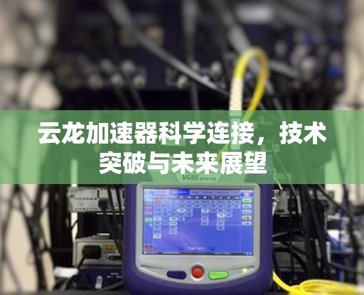 云龙加速器科学连接，技术突破与未来展望