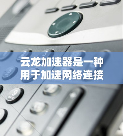 云龙加速器是一种用于加速网络连接的工具，通常用于提升网络速度或解决连接缓慢的问题。以下是一些关于云龙加速器的体验和使用方法