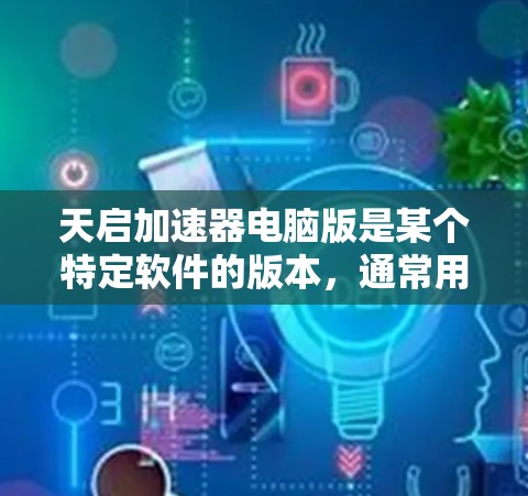 天启加速器电脑版是某个特定软件的版本，通常用于提升计算机性能。以下是一些关键点供参考