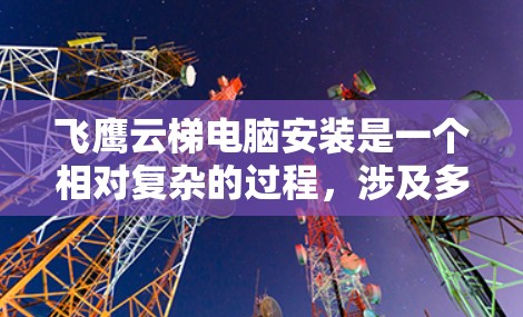 飞鹰云梯电脑安装是一个相对复杂的过程，涉及多个步骤和工具。以下是一步步的指南