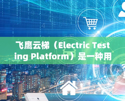 飞鹰云梯（Electric Testing Platform）是一种用于测试电力线路的设备，主要用来检测线路的电压、电流、断路器、绝缘层等参数。以下是一些关于飞鹰云梯线路测试的详细说明