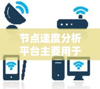 节点速度分析平台主要用于监控和优化节点性能，帮助企业或团队在服务器上高效运行业务或应用。以下是一些常用节点速度分析平台及其主要特点