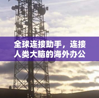 全球连接助手，连接人类大脑的海外办公新范式