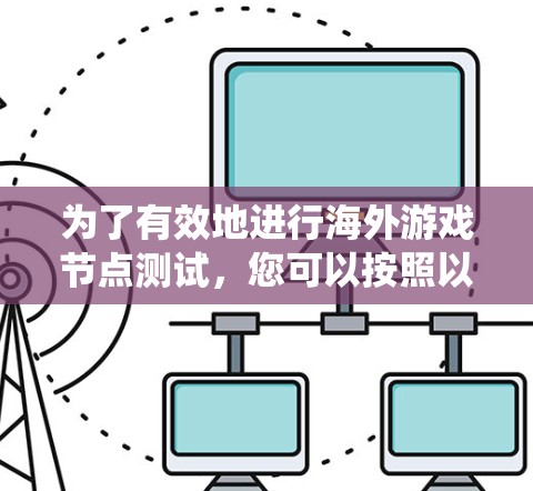 为了有效地进行海外游戏节点测试，您可以按照以下步骤进行系统学习和实践