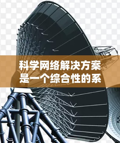 科学网络解决方案是一个综合性的系统，旨在将科学知识和网络技术结合，促进知识共享和教育。以下是对该领域的一些详细分析和总结