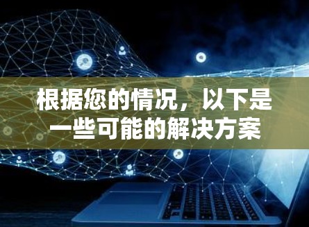 根据您的情况，以下是一些可能的解决方案
