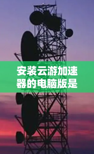 安装云游加速器的电脑版是一个相对简单的操作，适合大多数用户。以下是一个清晰的步骤指南