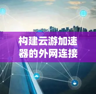 构建云游加速器的外网连接是一个复杂但系统化的过程，以下是一步步的指南