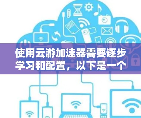 使用云游加速器需要逐步学习和配置，以下是一个详细的教程步骤
