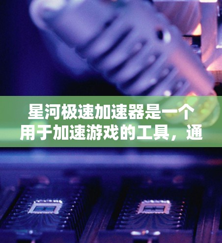 星河极速加速器是一个用于加速游戏的工具，通常需要特定的设备和配置来运行。为了下载并安装，您可以按照以下步骤进行