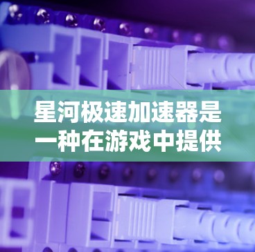 星河极速加速器是一种在游戏中提供速度提升功能的加速器，具体功能如下