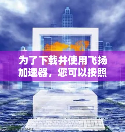 为了下载并使用飞扬加速器，您可以按照以下步骤进行