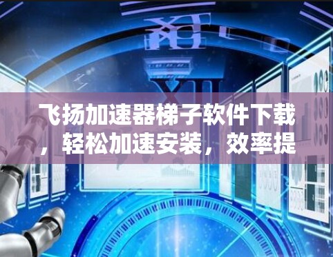 飞扬加速器梯子软件下载，轻松加速安装，效率提升