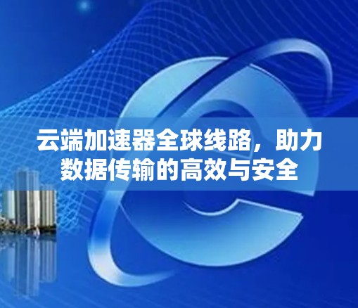 云端加速器全球线路，助力数据传输的高效与安全