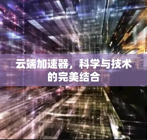 云端加速器，科学与技术的完美结合