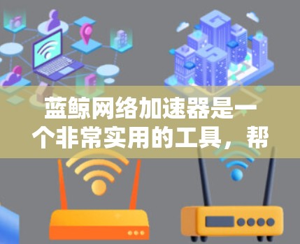 蓝鲸网络加速器是一个非常实用的工具，帮助用户加速网络连接，提升用户体验，尤其适合经常使用移动设备或手机的用户。以下是一些详细的步骤和注意事项，帮助您顺利使用蓝鲸网络加速器